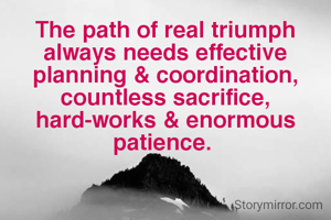 The path of real triumph always needs effective planning & coordination, countless sacrifice, hard-works & enormous patience. 
