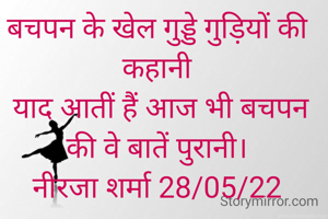 बचपन के खेल गुड्डे गुड़ियों की कहानी
 याद आतीं हैं आज भी बचपन की वे बातें पुरानी।
नीरजा शर्मा 28/05/22