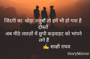 जिंदगी का  थोड़ा तजुर्बा तो हमें भी हो गया है दोस्तों
अब मीठे लफ़्ज़ों में छुपी कड़वाहट को भांपने लगे हैं
                      ✍️ साक्षी राघव