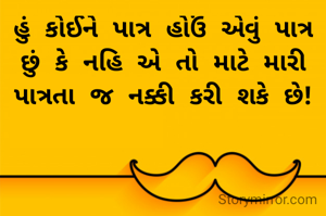 હું કોઈને પાત્ર હોઉં એવું પાત્ર છું કે નહિ એ તો માટે મારી પાત્રતા જ નક્કી કરી શકે છે!