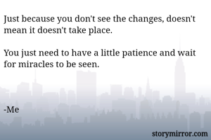 Just because you don't see the changes, doesn't mean it doesn't take place.

You just need to have a little patience and wait for miracles to be seen.



-Me