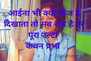आईना भी क्या चीज है दिखाता तो सब सच है पर पूरा उल्टा 
कंचन प्रभा 