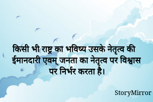 किसी भी राष्ट्र का भविष्य उसके नेतृत्व की ईमानदारी एवम् जनता का नेतृत्व पर विश्वास पर निर्भर करता है। 
