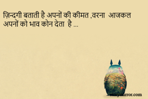 ज़िन्दगी बताती है अपनों की कीमत ,वरना  आजकल अपनों को भाव कोन देता  है ...