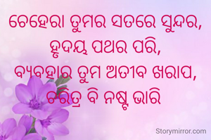 ଚେହେରା ତୁମର ସତରେ ସୁନ୍ଦର,
ହୃଦୟ ପଥର ପରି,
ବ୍ୟବହାର ତୁମ ଅତୀବ ଖରାପ,
ଚରିତ୍ର ବି ନଷ୍ଟ ଭାରି 