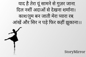 याद है तेरा यूं सामने से गुज़र जाना,
दिल नशीं अदाओं से देखना शर्माना।
काश!तुम बन जाती मेरा प्यारा रब,
आंखें और सिर न पड़े फिर कहीं झुकाना।।