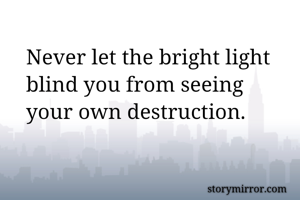 Never let the bright light blind you from seeing 
your own destruction. 