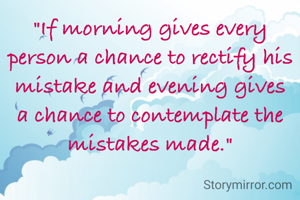 "If morning gives every person a chance to rectify his mistake and evening gives a chance to contemplate the mistakes made."