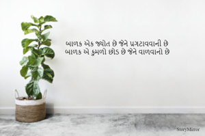 બાળક એક જ્યોત છે જેને પ્રગટાવવાની છે
બાળક એ કુમળો છોડ છે જેને વાળવાનો છે