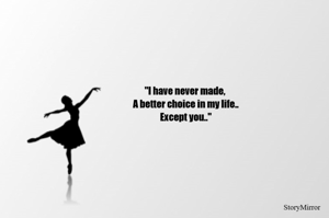 "I have never made,
 A better choice in my life..
 Except you.."