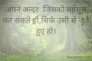 अपने अन्दर  जिसको महसूस कर सकते हो,सिर्फ उसी से जुड़े हुए हो।