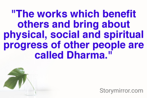 "The works which benefit others and bring about physical, social and spiritual progress of other people are called Dharma."