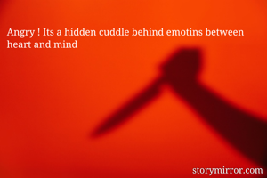 Angry ! Its a hidden cuddle behind emotins between heart and mind