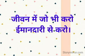 जीवन में जो भी करो
 ईमानदारी से करो।