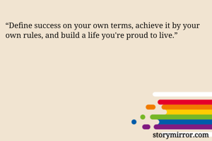 “Define success on your own terms, achieve it by your own rules, and build a life you're proud to live.”
