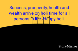 Success, prosperity, health and wealth arrive on holi time for all persons in life. Happy holi.