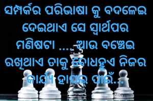 ସମ୍ପର୍କର ପରିଭାଷା କୁ ବଦଳେଇ ଦେଇଥାଏ ସେ ସ୍ବାର୍ଥପର ମଣିଷଟା .... ଆଉ ବଞ୍ଚେଇ ରଖିଥାଏ ତାକୁ ବୋଧହୁଏ ନିଜର କାର୍ଯ୍ୟ ହାସଲ୍ ପାଇଁ...