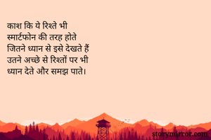 काश कि ये रिश्ते भी
स्मार्टफोन की तरह होते 
जितने ध्यान से इसे देखते हैं
उतने अच्छे से रिश्तों पर भी
ध्यान देते और समझ पाते।