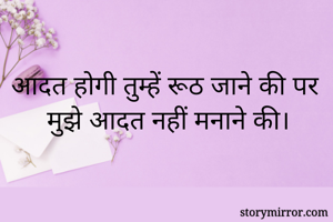 आदत होगी तुम्हें रूठ जाने की पर मुझे आदत नहीं मनाने की।