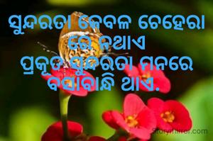 ସୁନ୍ଦରତା କେବଳ ଚେହେରା ରେ ନଥାଏ
ପ୍ରକୂତ ସୁନ୍ଦରତା ମନରେ
ବସାବାନ୍ଧି ଥାଏ. 