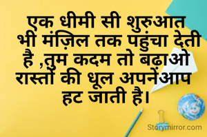 एक धीमी सी शुरुआत
 भी मंज़िल तक पहुंचा देती है ,तुम कदम तो बढ़ाओ रास्तों की धूल अपनेआप 
हट जाती है।