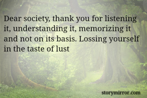 Dear society, thank you for listening it, understanding it, memorizing it and not on its basis. Lossing yourself in the taste of lust