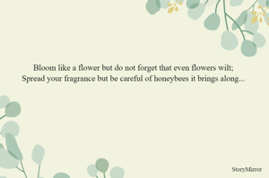 Bloom like a flower but do not forget that even flowers wilt;
Spread your fragrance but be careful of honeybees it brings along...
