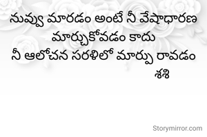 నువ్వు మారడం అంటే నీ వేషాధారణ మార్చుకోవడం కాదు
నీ ఆలోచన సరళిలో మార్పు రావడం
                                    శశి 