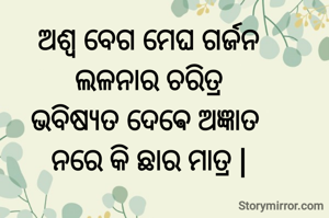 ଅଶ୍ୱ ବେଗ ମେଘ ଗର୍ଜନ
ଲଳନାର ଚରିତ୍ର
ଭବିଷ୍ୟତ ଦେଵେ ଅଜ୍ଞାତ 
ନରେ କି ଛାର ମାତ୍ର |
