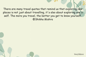 There are many travel quotes that remind us that exploring new places is not just about travelling, it's also about exploring one's self. The more you travel, the better you get to know yourself.
@Shikha Mishra