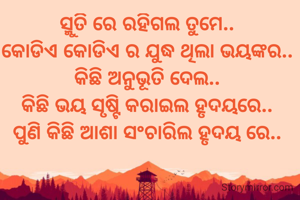 ସ୍ମୁତି ରେ ରହିଗଲ ତୁମେ.. 
କୋଡିଏ କୋଡିଏ ର ଯୁଦ୍ଧ ଥିଲା ଭୟଙ୍କର.. 
କିଛି ଅନୁଭୂତି ଦେଲ.. 
କିଛି ଭୟ ସୃଷ୍ଟି କରାଇଲ ହୃଦୟରେ.. 
ପୁଣି କିଛି ଆଶା ସଂଚାରିଲ ହୃଦୟ ରେ.. 