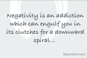 Negativity is an addiction which can engulf you in its clutches for a downward spiral... 