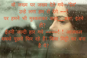 वो जख्म पर जख्म देते गये---'देव'
उन्हे लगा हम रो देंगे --!
पर हमने भी मुस्कराकर कहा__बस! इतने ही? 
ईतनी जल्दी हार गये ----! ! आजकल सबसे पूछते फिर रहे हैं। किस मिट्टी का बना है ये?
