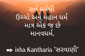 સર્વ ધર્મથી 
ઉચ્ચો અને મહાન ધર્મ 
માત્ર એક જ છે
માનવધર્મ.

✒ isha Kantharia "સરવાણી"