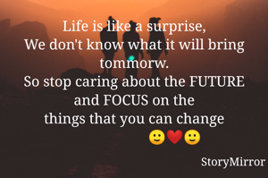 Life is like a surprise,
We don't know what it will bring tommorw.
So stop caring about the FUTURE and FOCUS on the
things that you can change
                      🙂❤️🙂