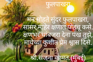फुलपाखरा

मन मोहते सुंदर फुलपाखरा,
सासर,माहेर क्षणात पोहचू कसे.
क्षणभर थांबजरा देना पंख तुझे,
मायेच्या कुशीत प्रेम श्वास दिसे.

श्री.संजना कामत.(मुंबई)