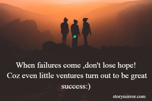 When failures come ,don't lose hope!
 Coz even little ventures turn out to be great success:)