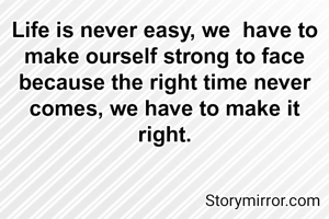 Life is never easy, we  have to make ourself strong to face because the right time never comes, we have to make it right.
