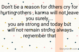 Don't be a reason for others cry for hurting others , karma will not leave you surely....
you are strong and today but will not remain strong always remember that

