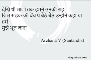 देखि थी सालो तक हमने उनकी राह
जिस सड़क की बेंच पे बैठे बैठे उन्होंने कहा था हमें
मुझे भूल जाना 

                                 Archana V (Santarchz)

