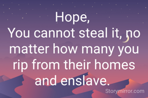 Hope, 
You cannot steal it, no matter how many you rip from their homes and enslave. 