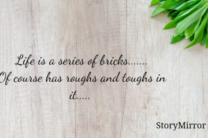 Life is a series of bricks.......
Of course has roughs and toughs in it..... 