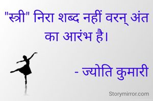 "स्त्री" निरा शब्द नहीं वरन् अंत का आरंभ है।

                    - ज्योति कुमारी