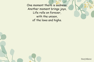 One moment there is sadness,
Another moment brings joys,
Life rolls on forever,
with the unison,
of the lows and highs.