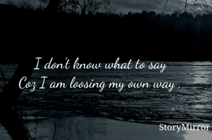 I don't know what to say
Coz I am loosing my way .
