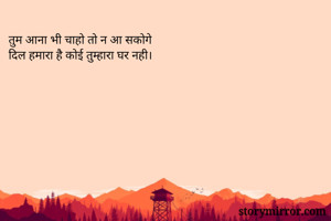 तुम आना भी चाहो तो न आ सकोगे
दिल हमारा है कोई तुम्हारा घर नही।
