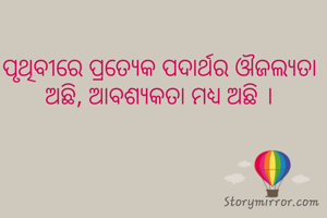 ପୃଥିବୀରେ ପ୍ରତ୍ୟେକ ପଦାର୍ଥର ଔଜଲ୍ଯତା ଅଛି, ଆବଶ୍ୟକତା ମଧ୍ୟ ଅଛି ।