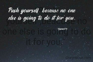 "Push yourself ,beacuse no one else is going to do it for you." 