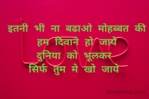 इतनी भी ना बढाओ मोहब्बत की
हम दिवाने हो जाये
दुनिया को भूलकर 
सिर्फ तुम मे खो जाये 

