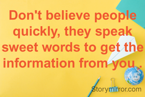 Don't believe people quickly, they speak sweet words to get the information from you .